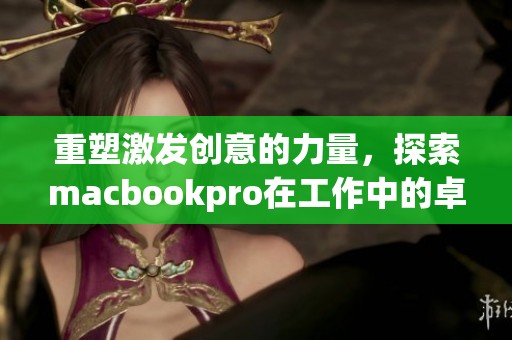 重塑激发创意的力量，探索macbookpro在工作中的卓越表现