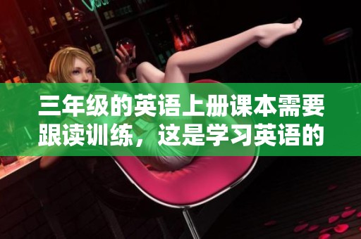 三年级的英语上册课本需要跟读训练，这是学习英语的重要环节。