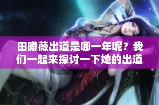 田曦薇出道是哪一年呢？我们一起来探讨一下她的出道年份。