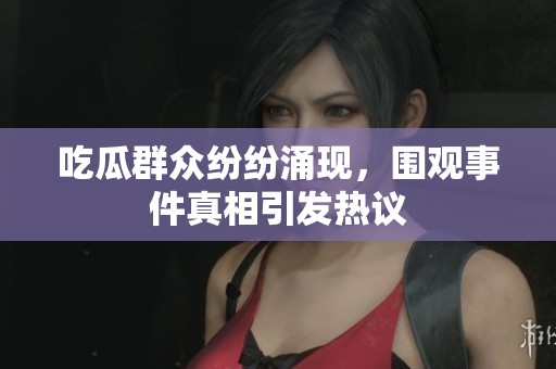 吃瓜群众纷纷涌现，围观事件真相引发热议