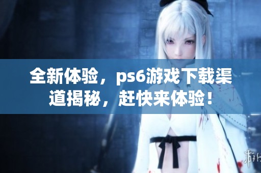 全新体验，ps6游戏下载渠道揭秘，赶快来体验！