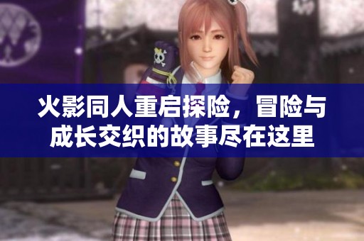 火影同人重启探险，冒险与成长交织的故事尽在这里