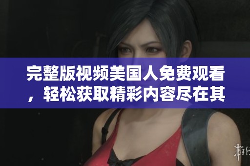 完整版视频美国人免费观看，轻松获取精彩内容尽在其中