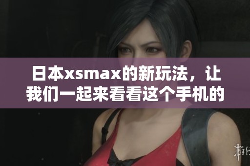 日本xsmax的新玩法，让我们一起来看看这个手机的独特魅力吧