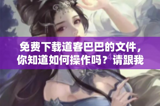 免费下载道客巴巴的文件，你知道如何操作吗？请跟我来了解具体步骤！