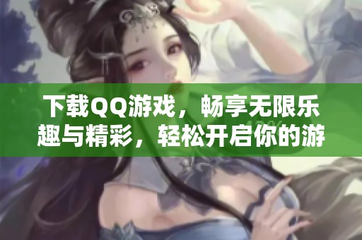 下载QQ游戏，畅享无限乐趣与精彩，轻松开启你的游戏旅程！