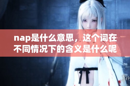 nap是什么意思，这个词在不同情况下的含义是什么呢