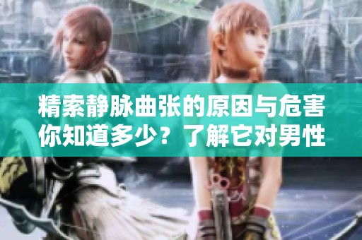 精索静脉曲张的原因与危害你知道多少？了解它对男性健康的影响很重要
