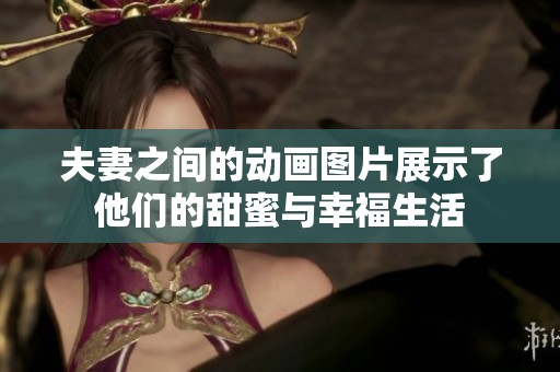 夫妻之间的动画图片展示了他们的甜蜜与幸福生活