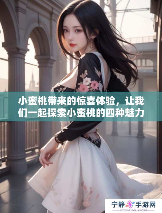 小蜜桃带来的惊喜体验，让我们一起探索小蜜桃的四种魅力所在