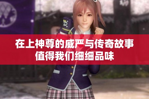 在上神尊的威严与传奇故事值得我们细细品味