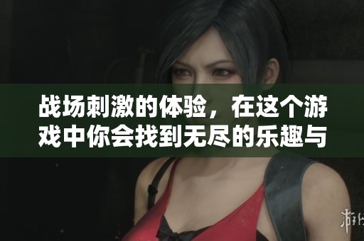 战场刺激的体验，在这个游戏中你会找到无尽的乐趣与挑战