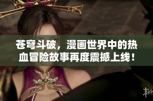 苍穹斗破，漫画世界中的热血冒险故事再度震撼上线！