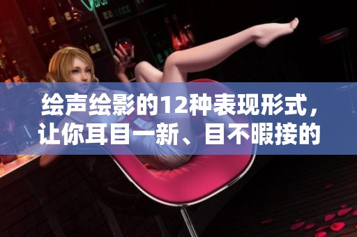 绘声绘影的12种表现形式，让你耳目一新、目不暇接的体验