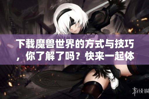 下载魔兽世界的方式与技巧，你了解了吗？快来一起体验这款游戏吧！