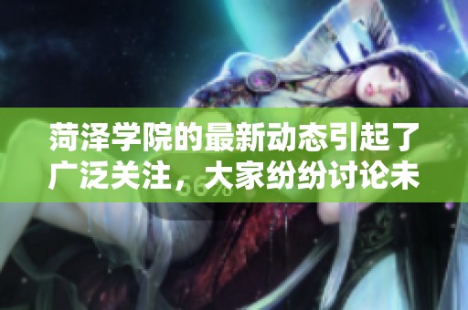 菏泽学院的最新动态引起了广泛关注，大家纷纷讨论未来的发展方向。