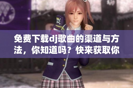 免费下载dj歌曲的渠道与方法，你知道吗？快来获取你的音乐吧！
