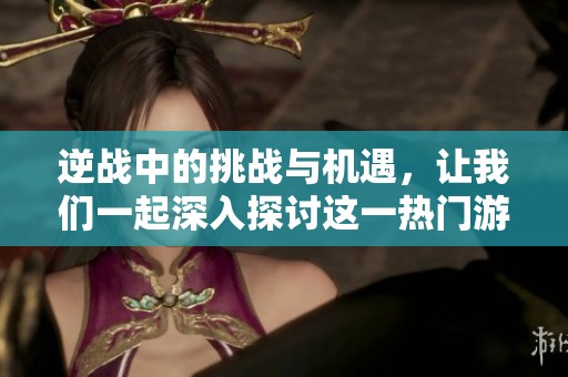 逆战中的挑战与机遇，让我们一起深入探讨这一热门游戏的魅力与策略