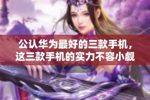 公认华为最好的三款手机，这三款手机的实力不容小觑