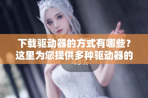 下载驱动器的方式有哪些？这里为您提供多种驱动器的下载方法。