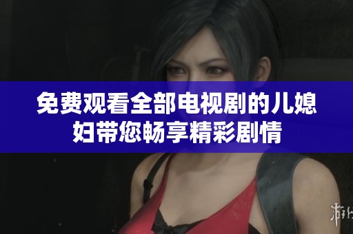 免费观看全部电视剧的儿媳妇带您畅享精彩剧情