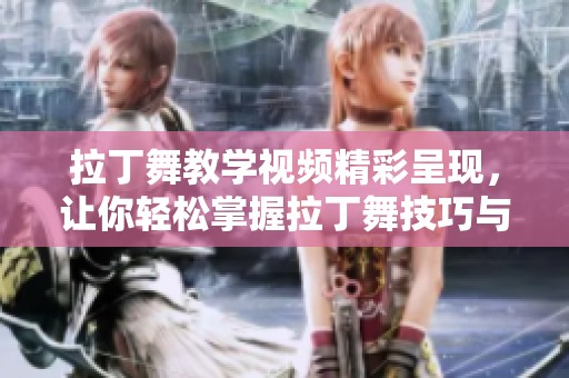 拉丁舞教学视频精彩呈现，让你轻松掌握拉丁舞技巧与魅力