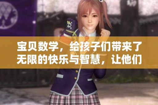 宝贝数学，给孩子们带来了无限的快乐与智慧，让他们轻松掌握数理知识！