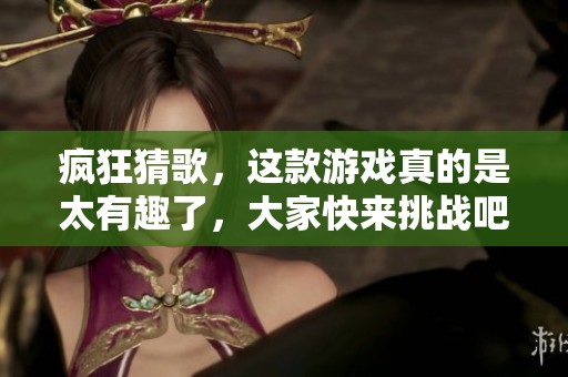 疯狂猜歌，这款游戏真的是太有趣了，大家快来挑战吧！