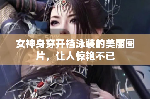 女神身穿开档泳装的美丽图片，让人惊艳不已