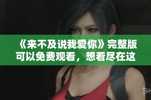 《来不及说我爱你》完整版可以免费观看，想看尽在这里等你来挑战