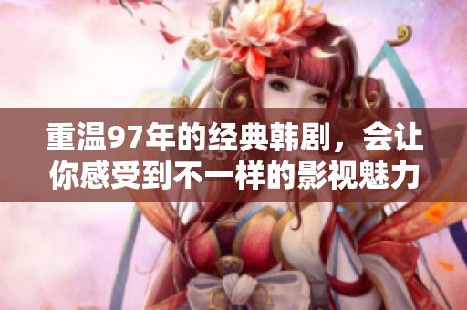 重温97年的经典韩剧，会让你感受到不一样的影视魅力与情感冲击