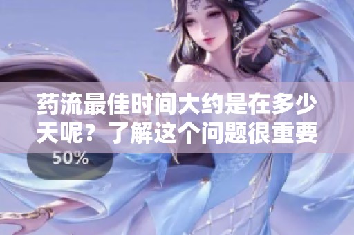 药流最佳时间大约是在多少天呢？了解这个问题很重要哦！