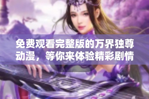 免费观看完整版的万界独尊动漫，等你来体验精彩剧情