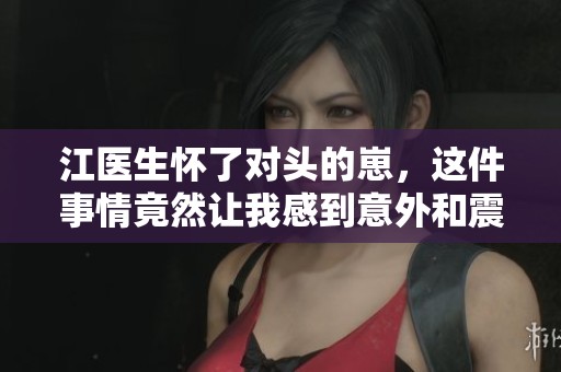 江医生怀了对头的崽，这件事情竟然让我感到意外和震惊