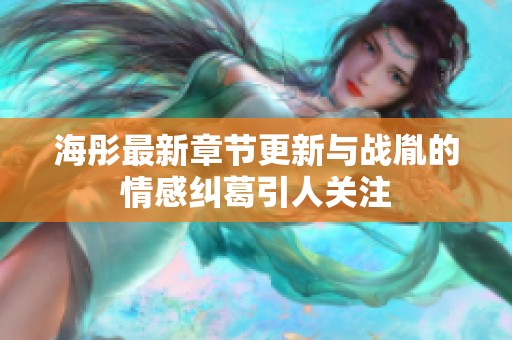 海彤最新章节更新与战胤的情感纠葛引人关注