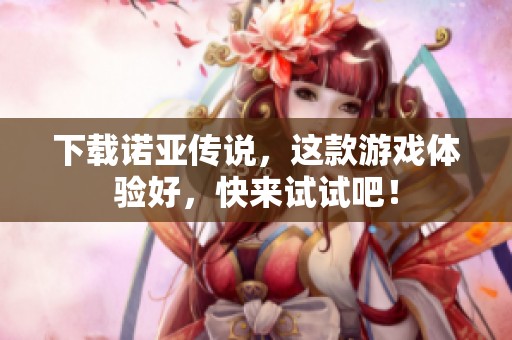 下载诺亚传说，这款游戏体验好，快来试试吧！