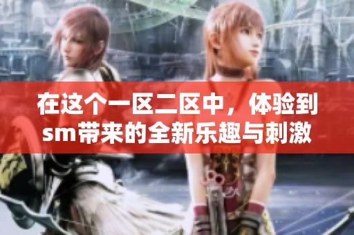 在这个一区二区中，体验到sm带来的全新乐趣与刺激感