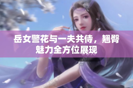 岳女警花与一夫共侍，翘臀魅力全方位展现