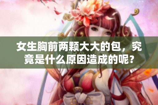 女生胸前两颗大大的包，究竟是什么原因造成的呢？