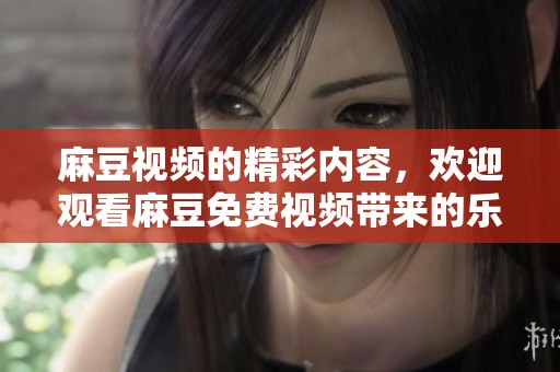 麻豆视频的精彩内容，欢迎观看麻豆免费视频带来的乐趣与新体验