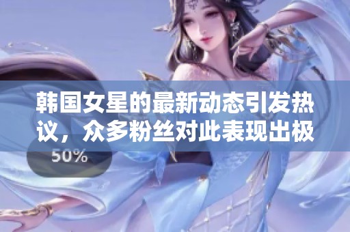 韩国女星的最新动态引发热议，众多粉丝对此表现出极大关注和热情