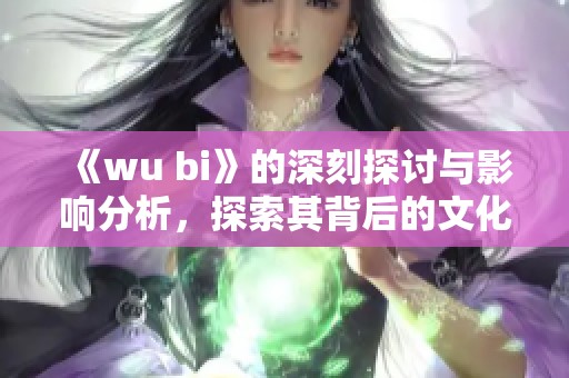 《wu bi》的深刻探讨与影响分析，探索其背后的文化内涵与艺术魅力