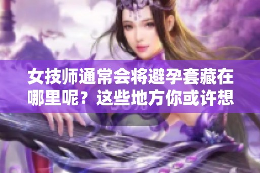 女技师通常会将避孕套藏在哪里呢？这些地方你或许想不到！