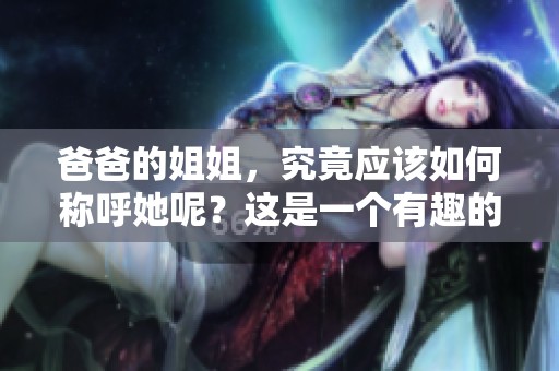 爸爸的姐姐，究竟应该如何称呼她呢？这是一个有趣的问题。