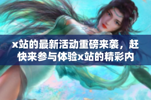 x站的最新活动重磅来袭，赶快来参与体验x站的精彩内容吧！