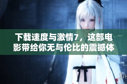 下载速度与激情7，这部电影带给你无与伦比的震撼体验