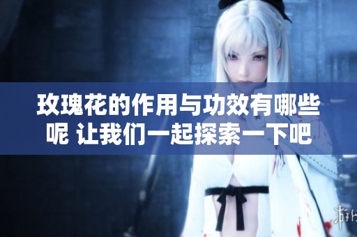 玫瑰花的作用与功效有哪些呢 让我们一起探索一下吧