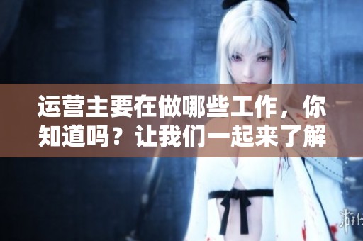 运营主要在做哪些工作，你知道吗？让我们一起来了解一下运营的核心职责。