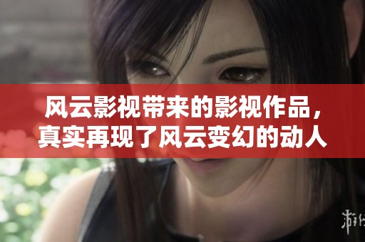 风云影视带来的影视作品，真实再现了风云变幻的动人故事