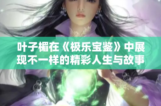 叶子楣在《极乐宝鉴》中展现不一样的精彩人生与故事